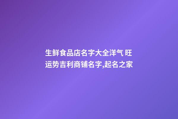生鲜食品店名字大全洋气 旺运势吉利商铺名字,起名之家-第1张-店铺起名-玄机派